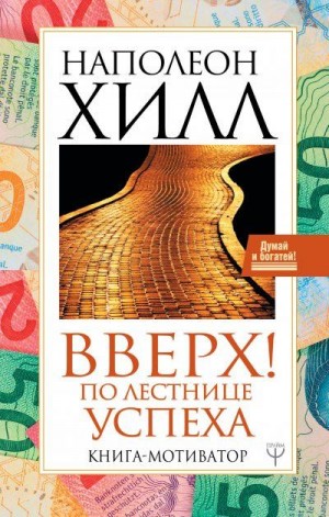 Хилл Наполеон - Вверх! По лестнице успеха. Книга-мотиватор