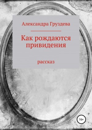 Груздева Александра - Как рождаются привидения