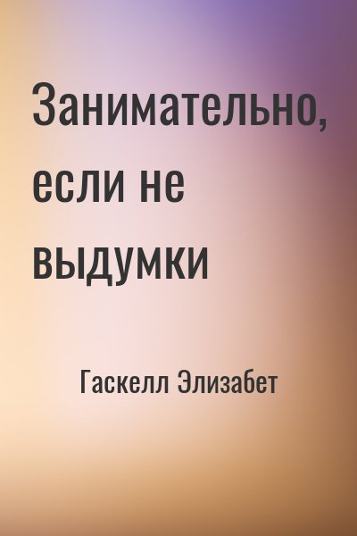 Гаскелл Элизабет - Занимательно, если не выдумки