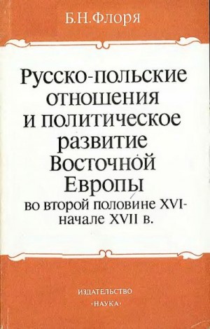 Флоря Борис - Русско-польские отношения и политическое развитие Восточной Европы во второй половине XVI – начале XVII вв.