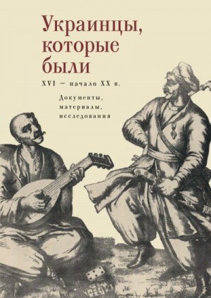 Коллектив авторов, Егоров Владимир, Волков В. - Украинцы, которые были (XVI – начало ХХ века): документы, материалы, исследования