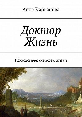 Кирьянова Анна - Доктор Жизнь. Психологические эссе о жизни