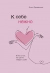 Примаченко Ольга - К себе нежно. Книга о том, как ценить и беречь себя