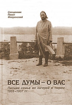 Флоренский Павел - Все думы — о вас. Письма семье из лагерей и тюрем, 1933-1937 гг.