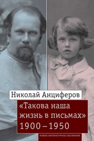 Анциферов Николай, Московская Дарья - Николай Анциферов. «Такова наша жизнь в письмах». Письма родным и друзьям (1900–1950-е годы)