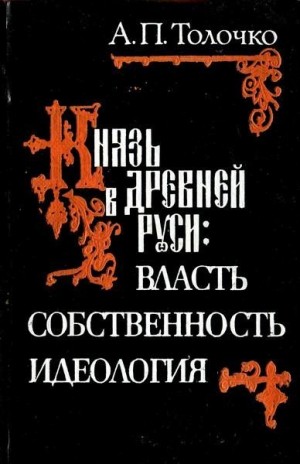 Толочко Алексей - Князь в Древней Руси:  власть, собственность, идеология