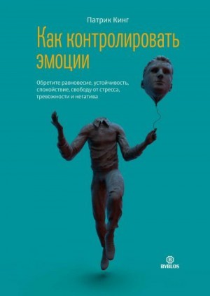 Кинг Патрик - Как контролировать эмоции. Обретите равновесие, устойчивость, спокойствие, свободу от стресса, тревожности и негатива