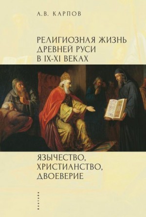 Карпов Александр - Религиозная жизнь Древней Руси в IX–XI веках. Язычество, христианство, двоеверие