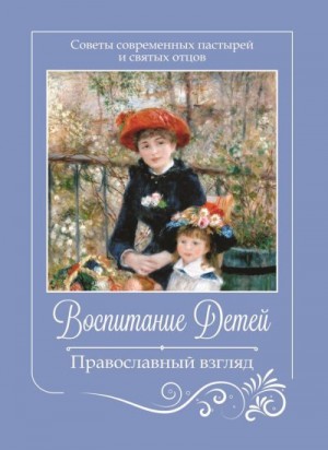 Коллектив авторов, Цуканов Игорь - Воспитание детей. Православный взгляд. Советы современных пастырей и святых отцов