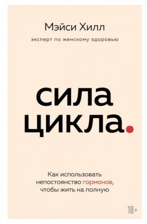 Хилл Мэйси - Сила цикла. Как использовать непостоянство гормонов, чтобы жить на полную