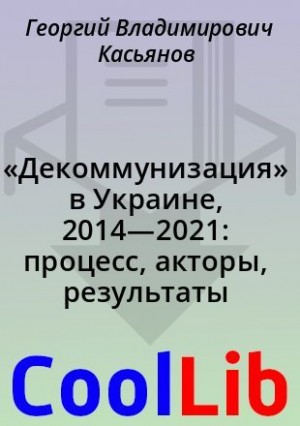 Касьянов Георгий - «Декоммунизация» в Украине, 2014—2021: процесс, акторы, результаты