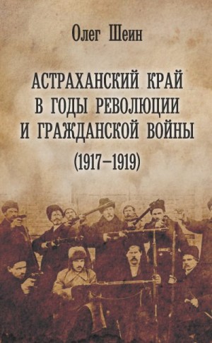 Шеин Олег - Астраханский край в годы революции и гражданской войны (1917–1919)