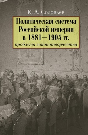 Соловьев Кирилл - Политическая система Российской империи в 1881–1905 гг.: проблема законотворчества