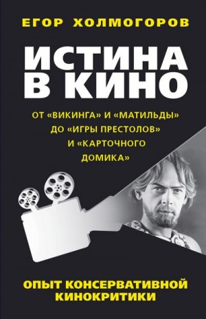 Холмогоров Егор - Истина в кино. Опыт консервативной кинокритики. От «Викинга» и «Матильды» до «Игры престолов» и «Карточного домика»