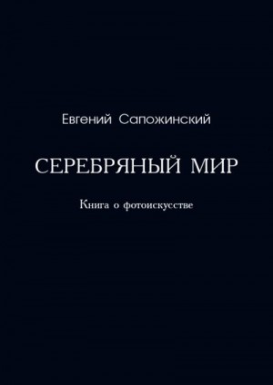 Сапожинский Евгений - Серебряный мир. Книга о фотоискусстве