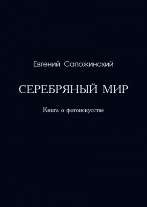 cкачать книгу Евгений Сапожинский Серебряный мир. Книга о фотоискусстве
