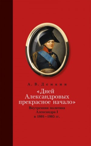 Дёмкин Андрей - «Дней Александровых прекрасное начало…»: Внутренняя политика Александра I в 1801–1805 гг.