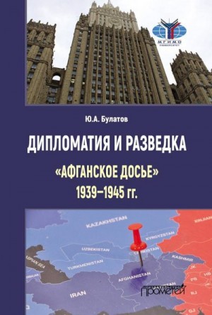 Булатов Юрий - Дипломатия и разведка. «Афганское досье», 1939–1945 гг.