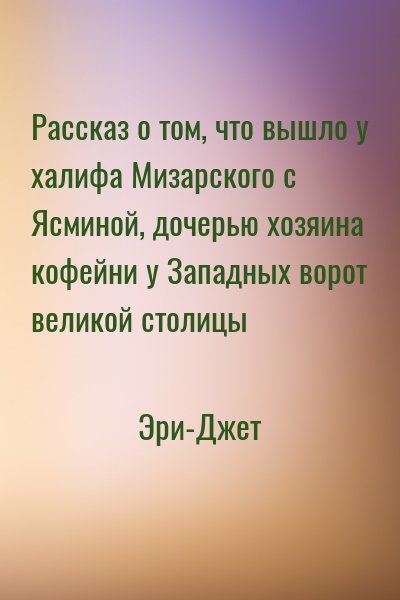 Эри-Джет - Рассказ о том, что вышло у халифа Мизарского с Ясминой, дочерью хозяина кофейни у Западных ворот великой столицы