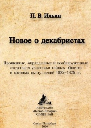 Ильин Павел - Новое о декабристах. Прощенные, оправданные и необнаруженные следствием участники тайных обществ и военных выступлений 1825–1826 гг.