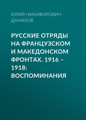 Данилов Юрий - Русские отряды на Французском и Македонском фронтах. 1916–1918. Воспоминания