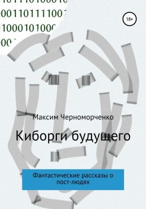 Черноморченко Максим - Киборги будущего. Фантастические рассказы о пост-людях