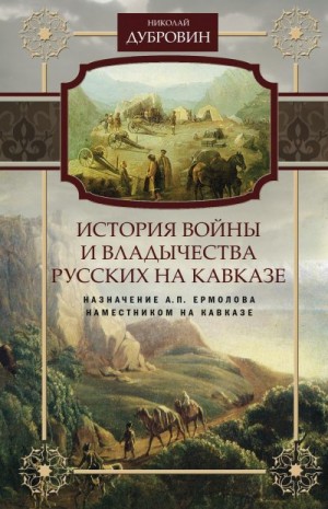 Дубровин Николай - История войны и владычества русских на Кавказе. Назначение А.П. Ермолова наместником на Кавказе. Том 6