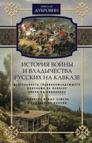 Дубровин Николай - История войны и владычества русских на Кавказе. Деятельность главнокомандующего войсками на Кавказе П.Д. Цицианова. Принятие новых земель в подданство России. Том 4