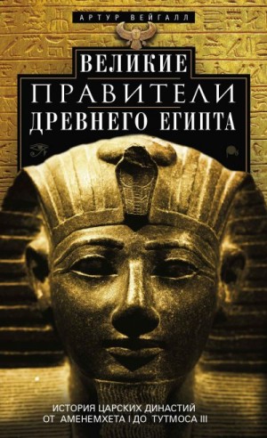 Вейгалл Артур - Великие правители Древнего Египта. История царских династий от Аменемхета I до Тутмоса III