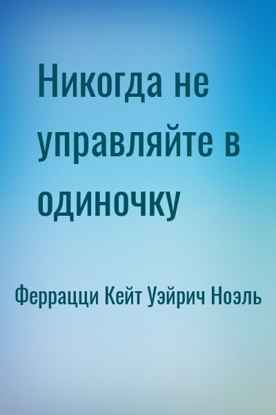 Феррацци Кейт, Уэйрич Ноэль - Никогда не управляйте в одиночку