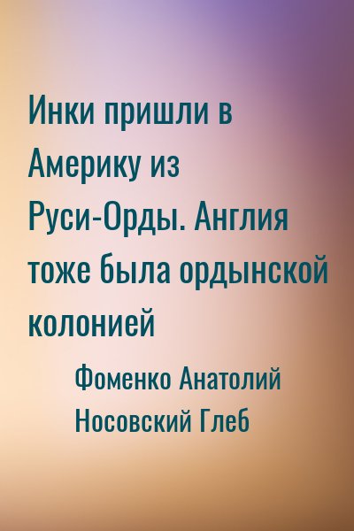 Фоменко Анатолий, Носовский Глеб - Инки пришли в Америку из Руси-Орды. Англия тоже была ордынской колонией