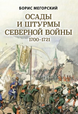 Мегорский Борис - Осады и штурмы Северной войны 1700–1721 гг