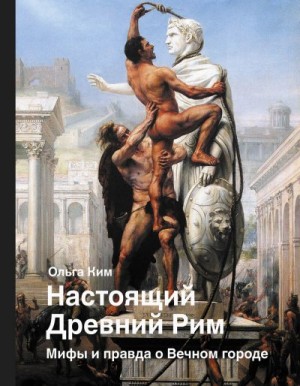 Ким Ольга - Настоящий Древний Рим. Мифы и правда о Вечном городе