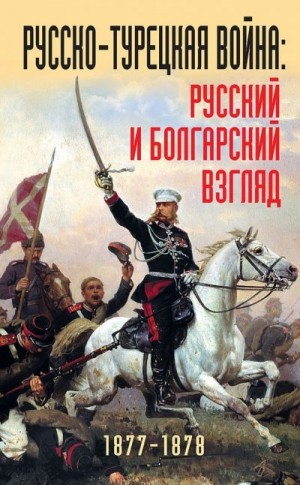 неизвестен Автор, Дондуков-Корсаков Александр, Костенцев Арсени, Крайчов Тоне, Хитов Панайот, Церов Иван, Душанов Димитр, Теодоров-Балан Александр, Максим Митрополит Скопский и Пловдивский, Маджаров Михаил, Цуриков Сергей, Миняйло Федор, Духонина Екатерин - Русско-турецкая война. Русский и болгарский взгляд, 1877–1878 гг.