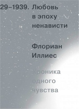 Иллиес Флориан - Любовь в эпоху ненависти. Хроника одного чувства, 1929-1939