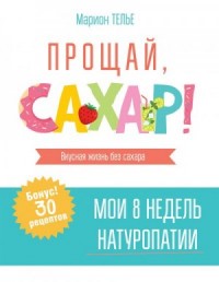 Прощай, сахар! Вкусная жизнь без сахара