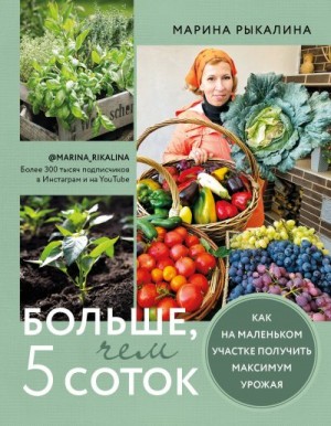 Рыкалина Марина - Больше, чем 5 соток. Как на маленьком участке получить максимум урожая