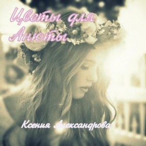 Александрова Ксения - Цветы для Анюты