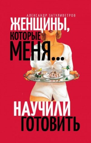 Затуливетров Александр - Женщины, которые меня… научили готовить