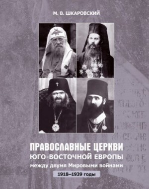 Шкаровский Михаил - Православные церкви Юго-Восточной Европы между двумя мировыми войнами (1918 – 1939-е гг.)