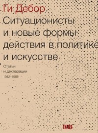 Ситуационисты и новые формы действия в политике и искусстве. Статьи и декларации 1952–1985