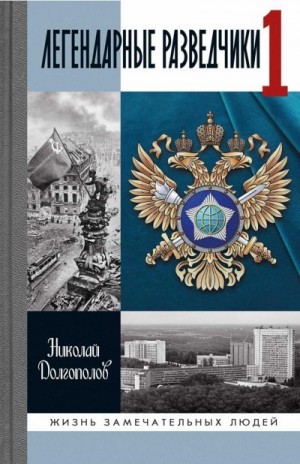 Долгополов Николай - Легендарные разведчики -1. На передовой вдали от фронта — внешняя разведка в годы Великой Отечественной войны