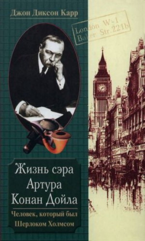 Карр Джон Диксон - Жизнь сэра Артура Конан Дойла. Человек, который был Шерлоком Холмсом