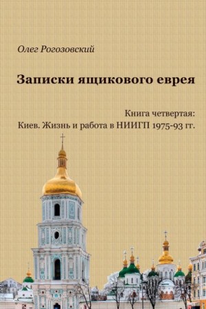 Рогозовский Олег - Записки ящикового еврея. Книга четвертая. Киев. Жизнь и работа в НИИГП, 1975-93 гг.