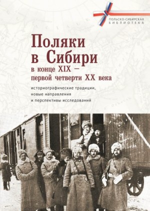 Коллектив авторов - Поляки в Сибири в конце XIX – первой четверти XX века: историографические традиции, новые направления и перспективы исследований