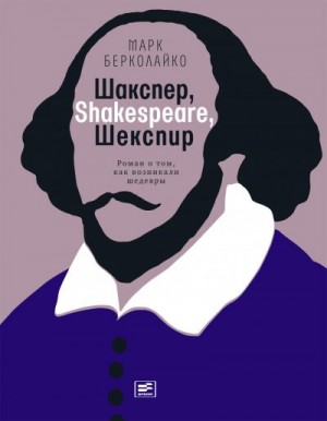 Берколайко Марк - Шакспер, Shakespeare, Шекспир: Роман о том, как возникали шедевры