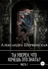 Шервинская Александра - Ты уверен, что хочешь это знать? Книга 1