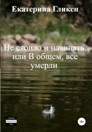 Гликен Екатерина - Не стоило и начинать, или В общем все умерли