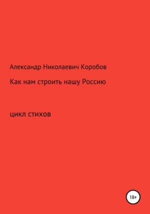 Коробов Александр - Как нам строить нашу Россию