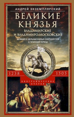 Экземплярский Андрей - Великие князья Владимирские и Владимиро-Московские. Великие и удельные князья Северной Руси в татарский период с 1238 по 1505 г.